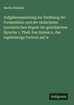 Aufgabensammlung zur Einübung der Formenlehre und der einfachsten syntaktischen Regeln der griechischen Sprache 1. Theil. Das Nomen u. das regelmässig