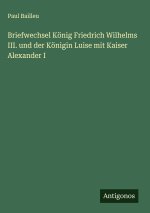 Briefwechsel König Friedrich Wilhelms III. und der Königin Luise mit Kaiser Alexander I
