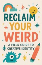 Reclaim Your Weird A Field Guide to Creative Identity