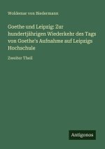 Goethe und Leipzig: Zur hundertjährigen Wiederkehr des Tags von Goethe's Aufnahme auf Leipzigs Hochschule