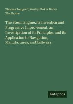 The Steam Engine, its Invention and Progressive Improvement, an Investigation of its Principles, and its Application to Navigation, Manufactures, and