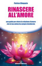 Rinascere all'amore. Una guida per vivere la relazione d’amore che la tua anima ha sempre desiderato