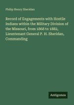 Record of Engagements with Hostile Indians within the Military Division of the Missouri, from 1868 to 1882, Lieuntenant General P. H. Sheridan, Comman