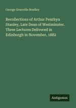 Recollections of Arthur Penrhyn Stanley, Late Dean of Westminster. Three Lectures Delivered in Edinburgh in November, 1882
