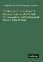 The Burial of the Dead. A Pastor's Complete Hand-book for Funeral Services, and for the Consolation and Comfort of the Afflicted