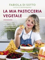mia pasticceria vegetale. Oltre 100 ricette per realizzare tutti i dolci più amati in versione veg