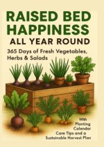 RAISED BED HAPPINESS ALL YEAR ROUND  365 Days of Fresh Vegetables, Herbs & Salads - With Planting Calendar, Care Tips and a Sustainable Harvest Plan