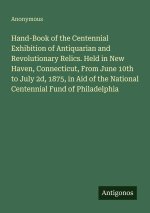 Hand-Book of the Centennial Exhibition of Antiquarian and Revolutionary Relics. Held in New Haven, Connecticut, From June 10th to July 2d, 1875, in Ai