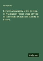 Fortieth Anniversary of the Election of Washington Parker Gregg as Clerk of the Common Council of the City of Boston