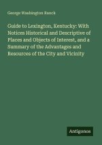 Guide to Lexington, Kentucky: With Notices Historical and Descriptive of Places and Objects of Interest, and a Summary of the Advantages and Resources