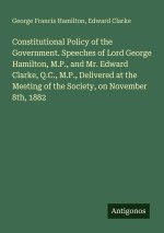 Constitutional Policy of the Government. Speeches of Lord George Hamilton, M.P., and Mr. Edward Clarke, Q.C., M.P., Delivered at the Meeting of the So