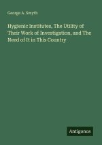 Hygienic Institutes, The Utility of Their Work of Investigation, and The Need of It in This Country