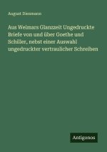 Aus Weimars Glanzzeit Ungedruckte Briefe von und über Goethe und Schiller, nebst einer Auswahl ungedruckter vertraulicher Schreiben