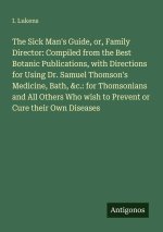 The Sick Man's Guide, or, Family Director: Compiled from the Best Botanic Publications, with Directions for Using Dr. Samuel Thomson's Medicine, Bath,