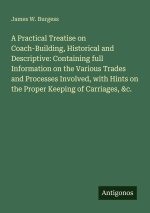 A Practical Treatise on Coach-Building, Historical and Descriptive: Containing full Information on the Various Trades and Processes Involved, with Hin