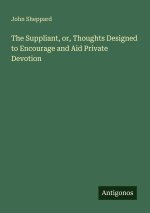 The Suppliant, or, Thoughts Designed to Encourage and Aid Private Devotion