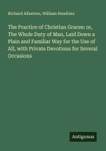 The Practice of Christian Graces: or, The Whole Duty of Man, Laid Down a Plain and Familiar Way for the Use of All, with Private Devotions for Several