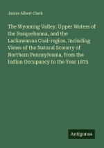 The Wyoming Valley. Upper Waters of the Susquehanna, and the Lackawanna Coal-region. Including Views of the Natural Scenery of Northern Pennsylvania,