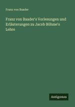 Franz von Baader's Vorlesungen und Erläuterungen zu Jacob Böhme's Lehre