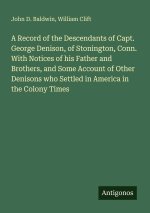 A Record of the Descendants of Capt. George Denison, of Stonington, Conn. With Notices of his Father and Brothers, and Some Account of Other Denisons