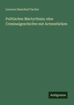 Politisches Martyrthum; eine Criminalgeschichte mit Actenstücken