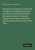 The Sports and Pastimes of the People of England: Including the Rural and Domestic Recreations, May Games, Mummeries, Shows, Processions, Pageants, an