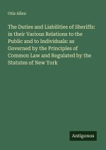 The Duties and Liabilities of Sheriffs: in their Various Relations to the Public and to Individuals: as Governed by the Principles of Common Law and R