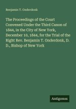 The Proceedings of the Court Convened Under the Third Canon of 1844, in the City of New York, December 10, 1844, for the Trial of the Right Rev. Benja