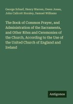 The Book of Common Prayer, and Administration of the Sacraments, and Other Rites and Ceremonies of the Church, According to the Use of the United Chur