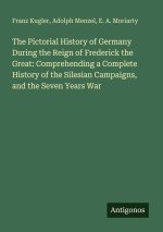 The Pictorial History of Germany During the Reign of Frederick the Great: Comprehending a Complete History of the Silesian Campaigns, and the Seven Ye