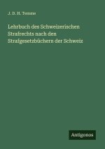 Lehrbuch des Schweizerischen Strafrechts nach den Strafgesetzbüchern der Schweiz