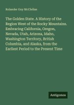 The Golden State. A History of the Region West of the Rocky Mountains. Embracing California, Oregon, Nevada, Utah, Arizona, Idaho, Washington Territor
