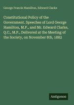 Constitutional Policy of the Government. Speeches of Lord George Hamilton, M.P., and Mr. Edward Clarke, Q.C., M.P., Delivered at the Meeting of the So