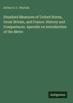 Standard Measures of United States, Great Britain, and France. History and Comparisons. Apendix on Introduction of the Metre