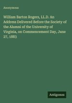 William Barton Rogers, LL.D. An Address Delivered Before the Society of the Alumni of the University of Virginia, on Commencement Day, June 27, 1883