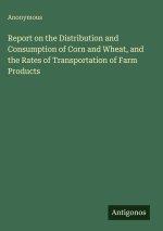 Report on the Distribution and Consumption of Corn and Wheat, and the Rates of Transportation of Farm Products