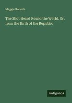 The Shot Heard Round the World. Or, from the Birth of the Republic
