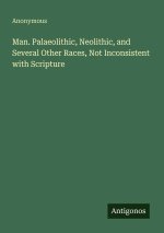 Man. Palaeolithic, Neolithic, and Several Other Races, Not Inconsistent with Scripture