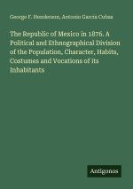 The Republic of Mexico in 1876. A Political and Ethnographical Division of the Population, Character, Habits, Costumes and Vocations of its Inhabitant