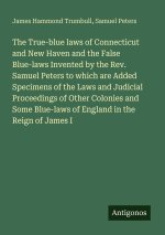 The True-blue laws of Connecticut and New Haven and the False Blue-laws Invented by the Rev. Samuel Peters to which are Added Specimens of the Laws an