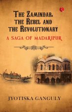 The Zamindar, the Rebel and the Revolutionary: A Saga of Madaripur