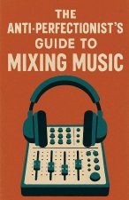 The Anti-Perfectionist's Guide to Mixing Music