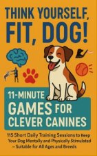 THINK YOURSELF FIT, DOG! -  11-MINUTE GAMES FOR CLEVER CANINES 115 Short Daily Training Sessions to Keep Your