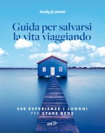 Guida per salvarsi la vita viaggiando. 500 esperienze e luoghi per stare bene