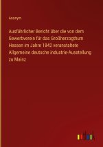 Ausführlicher Bericht über die von dem Gewerbverein für das Großherzogthum Hessen im Jahre 1842 veranstaltete Allgemeine deutsche industrie-Ausstellun