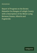 Report of Progress on the Brown Hematite Ore Ranges of Lehigh County with a Description of the Mines Lying Between Emaus, Alburtis and Fogelsville