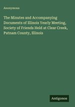 The Minutes and Accompanying Documents of Illinois Yearly Meeting, Society of Friends Held at Clear Creek, Putnam County, Illinois