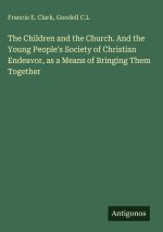 The Children and the Church. And the Young People's Society of Christian Endeavor, as a Means of Bringing Them Together