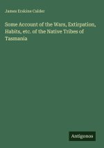 Some Account of the Wars, Extirpation, Habits, etc. of the Native Tribes of Tasmania