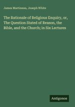 The Rationale of Religious Enquiry, or, The Question Stated of Reason, the Bible, and the Church; in Six Lectures
